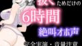 【6時間？】オホ声・連続絶頂・潮吹き・絶叫イキの詰め合わせ